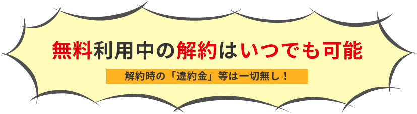 無料利用中の解約はいつでも可能。解約時の「違約金」等は一切無し！